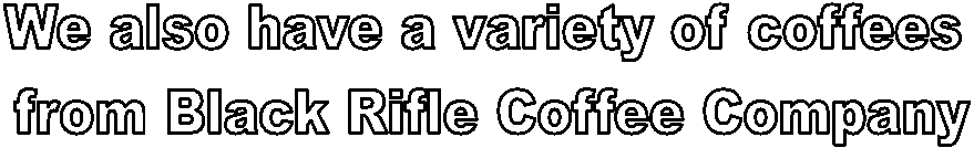 We also have a variety of coffees 
from Black Rifle Coffee Company